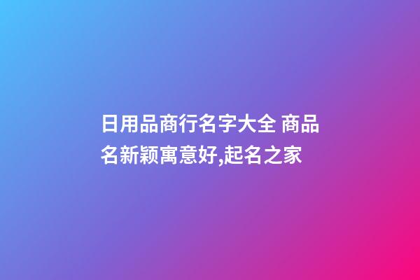 日用品商行名字大全 商品名新颖寓意好,起名之家-第1张-店铺起名-玄机派